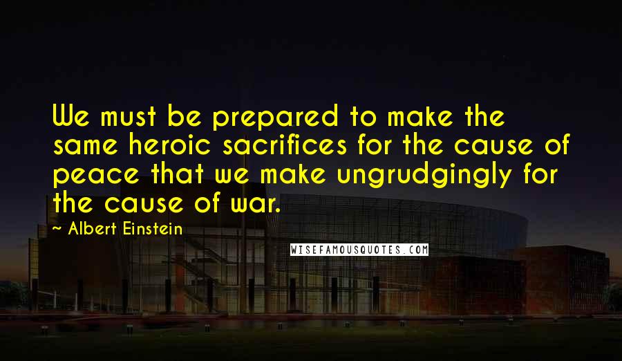 Albert Einstein Quotes: We must be prepared to make the same heroic sacrifices for the cause of peace that we make ungrudgingly for the cause of war.