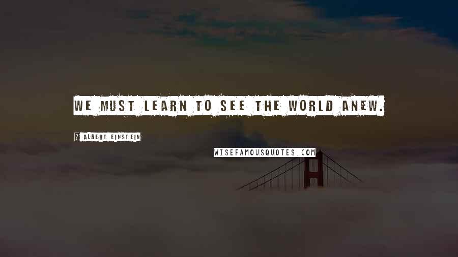 Albert Einstein Quotes: We must learn to see the world anew.