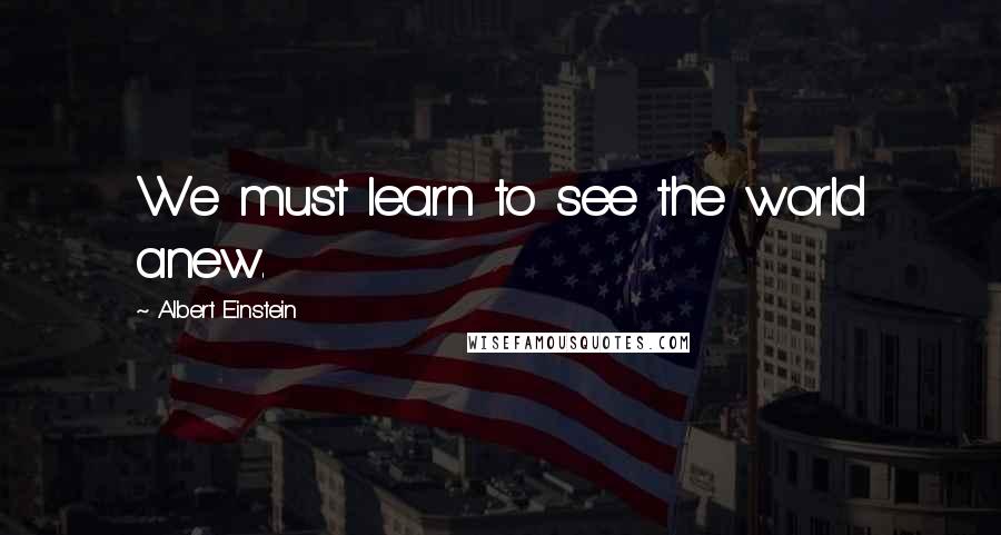 Albert Einstein Quotes: We must learn to see the world anew.