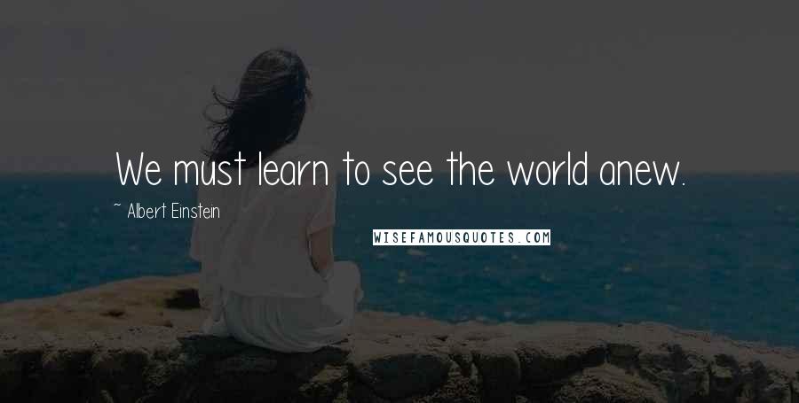 Albert Einstein Quotes: We must learn to see the world anew.