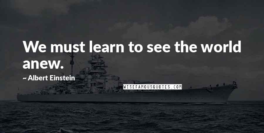 Albert Einstein Quotes: We must learn to see the world anew.
