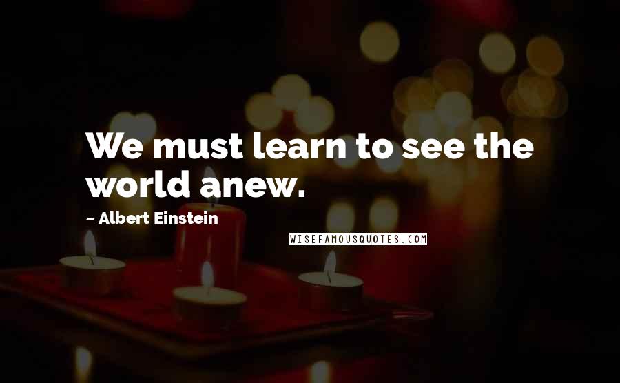 Albert Einstein Quotes: We must learn to see the world anew.