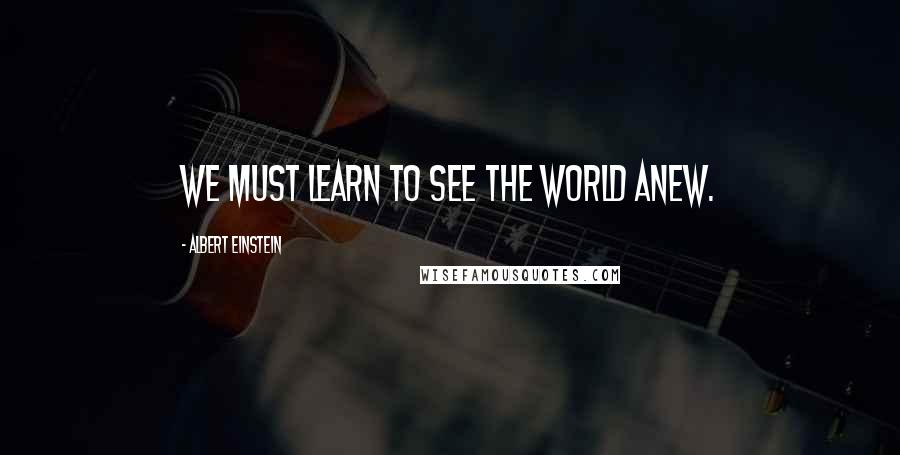 Albert Einstein Quotes: We must learn to see the world anew.