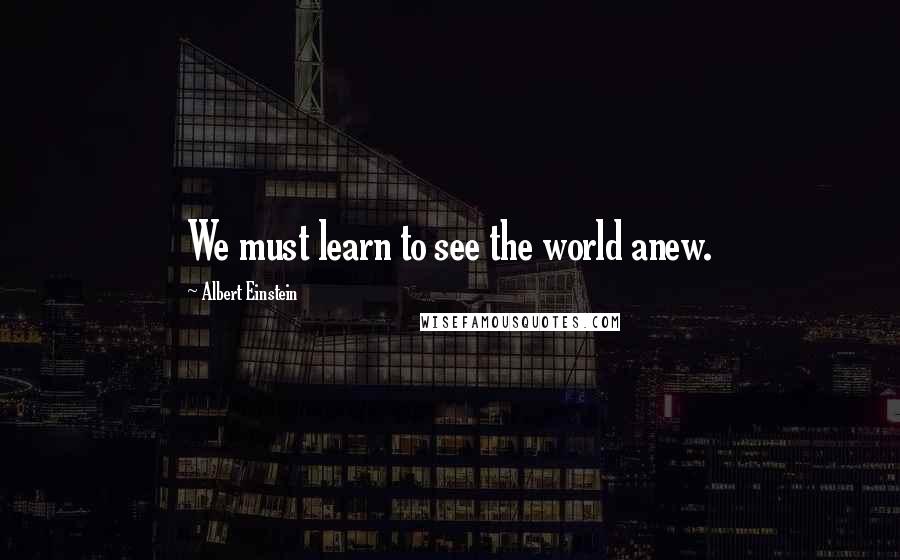 Albert Einstein Quotes: We must learn to see the world anew.