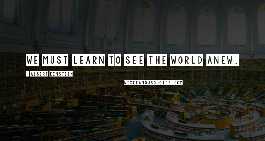 Albert Einstein Quotes: We must learn to see the world anew.