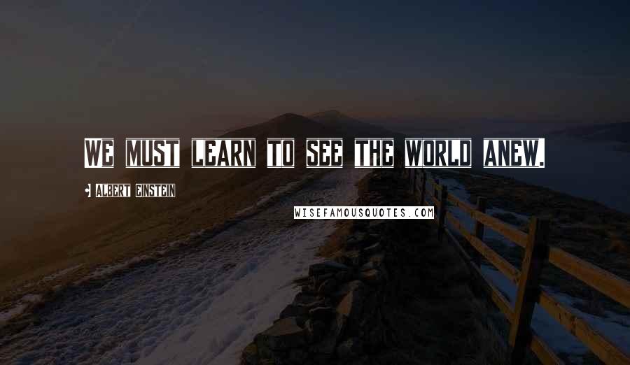 Albert Einstein Quotes: We must learn to see the world anew.