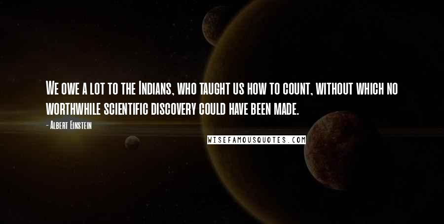 Albert Einstein Quotes: We owe a lot to the Indians, who taught us how to count, without which no worthwhile scientific discovery could have been made.