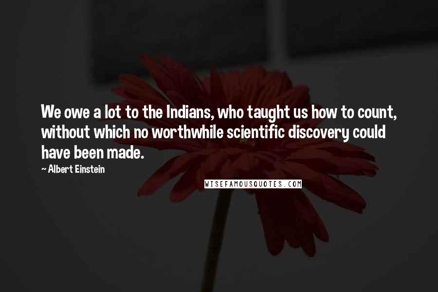 Albert Einstein Quotes: We owe a lot to the Indians, who taught us how to count, without which no worthwhile scientific discovery could have been made.