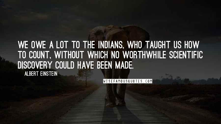 Albert Einstein Quotes: We owe a lot to the Indians, who taught us how to count, without which no worthwhile scientific discovery could have been made.