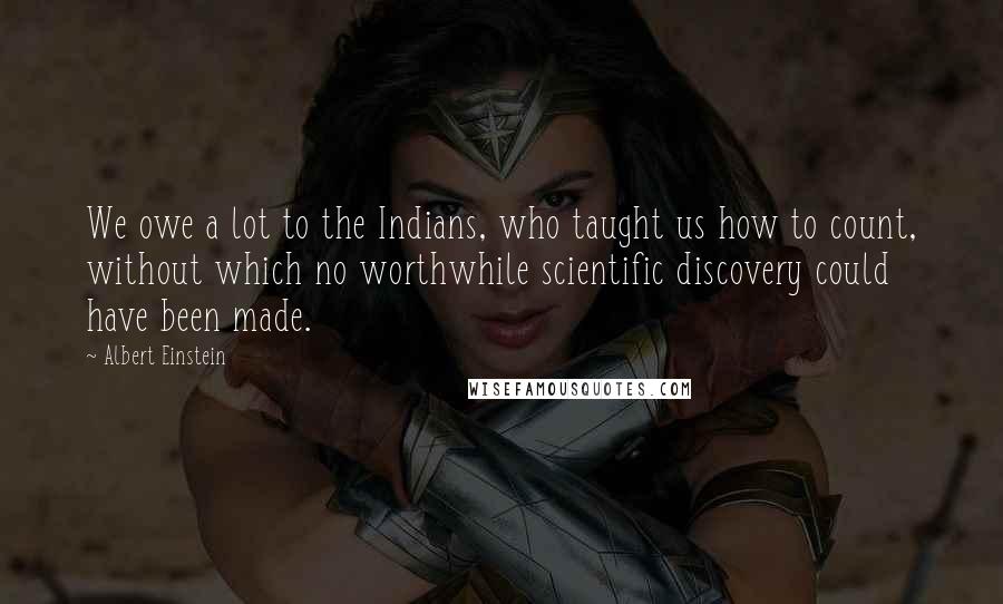 Albert Einstein Quotes: We owe a lot to the Indians, who taught us how to count, without which no worthwhile scientific discovery could have been made.