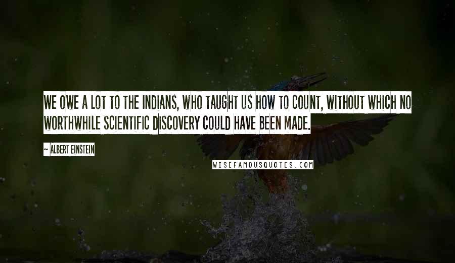 Albert Einstein Quotes: We owe a lot to the Indians, who taught us how to count, without which no worthwhile scientific discovery could have been made.