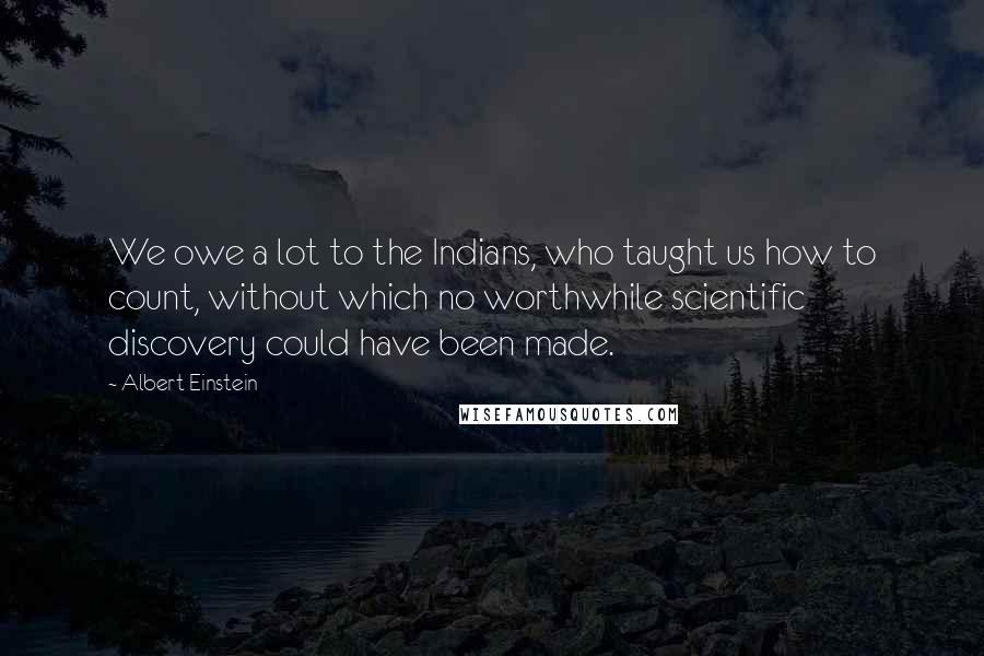 Albert Einstein Quotes: We owe a lot to the Indians, who taught us how to count, without which no worthwhile scientific discovery could have been made.