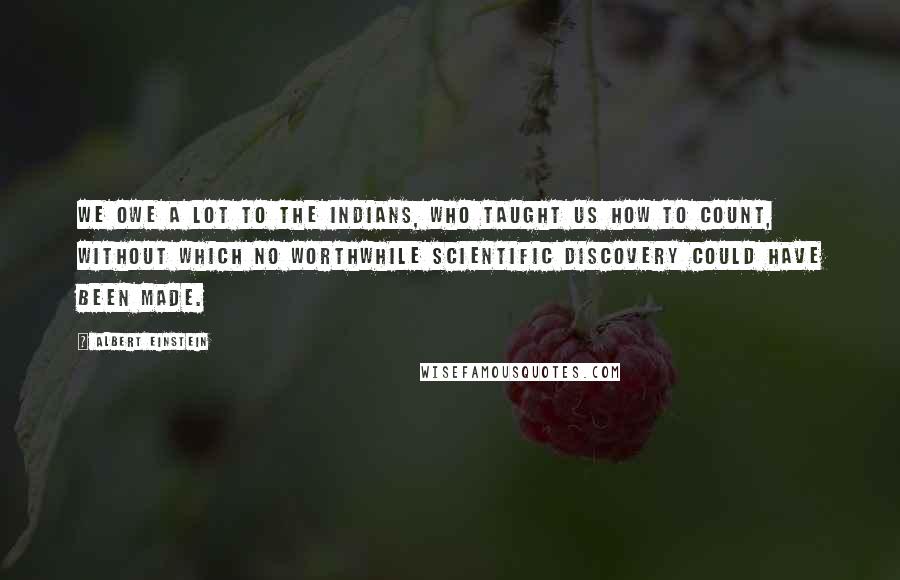 Albert Einstein Quotes: We owe a lot to the Indians, who taught us how to count, without which no worthwhile scientific discovery could have been made.