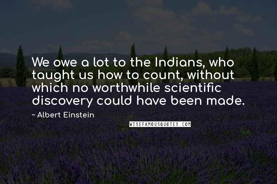 Albert Einstein Quotes: We owe a lot to the Indians, who taught us how to count, without which no worthwhile scientific discovery could have been made.