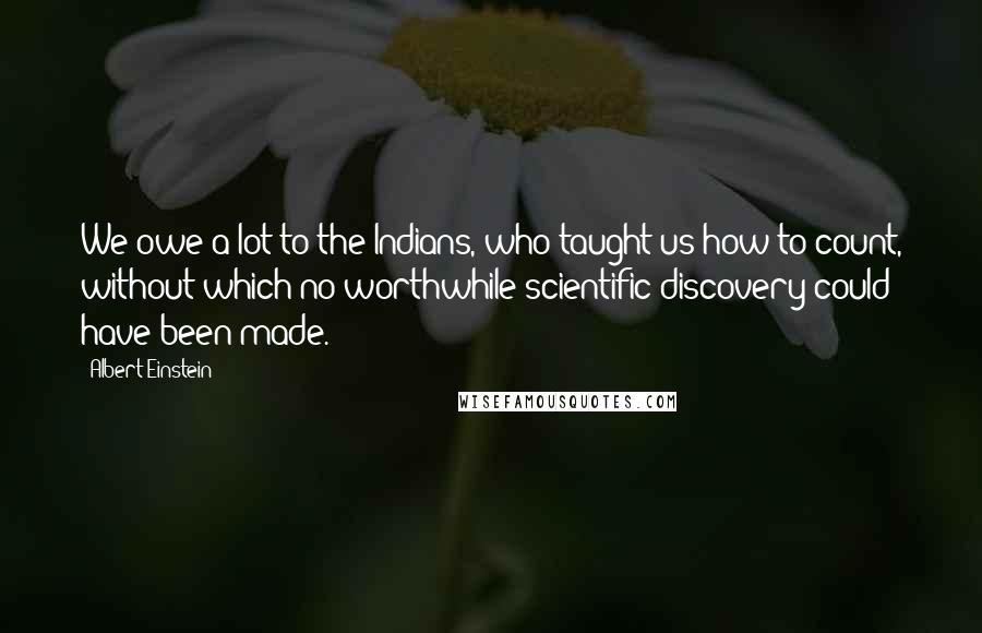 Albert Einstein Quotes: We owe a lot to the Indians, who taught us how to count, without which no worthwhile scientific discovery could have been made.