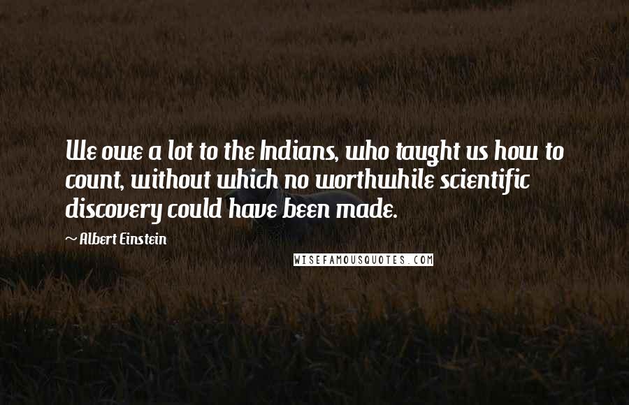 Albert Einstein Quotes: We owe a lot to the Indians, who taught us how to count, without which no worthwhile scientific discovery could have been made.