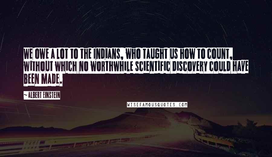 Albert Einstein Quotes: We owe a lot to the Indians, who taught us how to count, without which no worthwhile scientific discovery could have been made.
