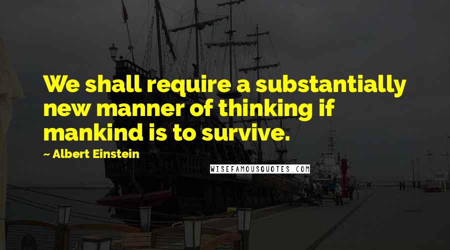 Albert Einstein Quotes: We shall require a substantially new manner of thinking if mankind is to survive.