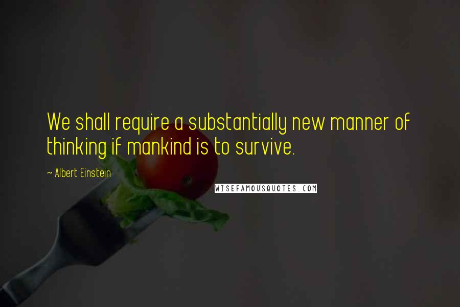 Albert Einstein Quotes: We shall require a substantially new manner of thinking if mankind is to survive.