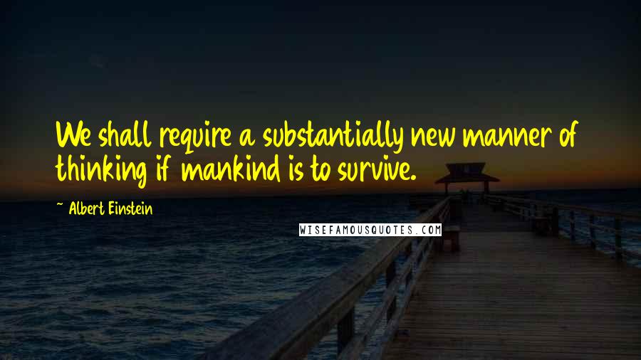 Albert Einstein Quotes: We shall require a substantially new manner of thinking if mankind is to survive.