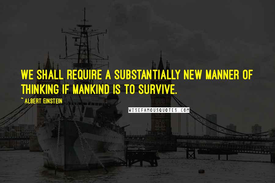 Albert Einstein Quotes: We shall require a substantially new manner of thinking if mankind is to survive.