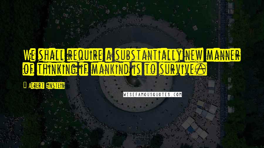 Albert Einstein Quotes: We shall require a substantially new manner of thinking if mankind is to survive.