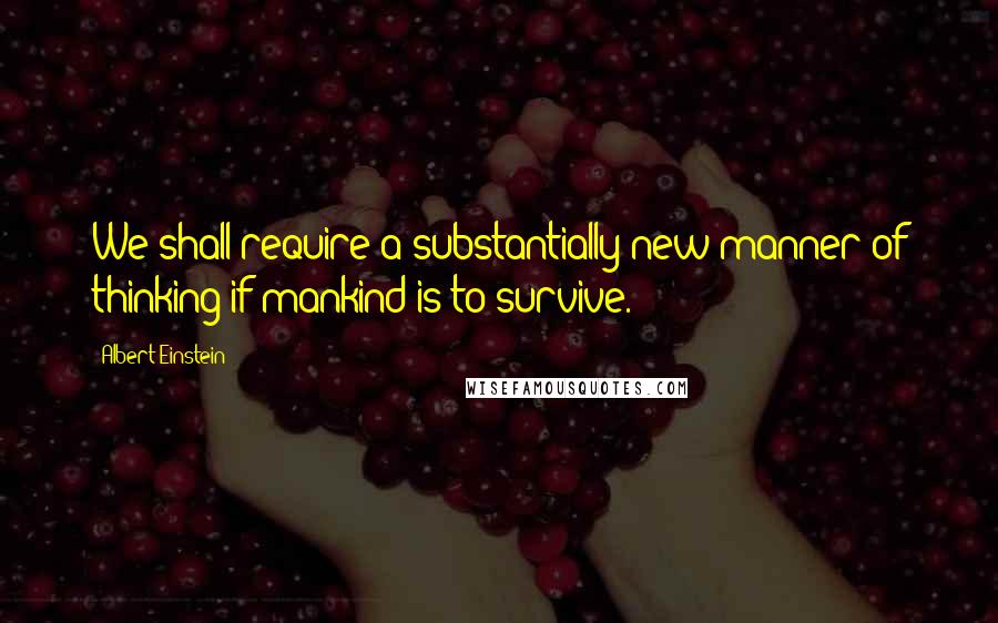 Albert Einstein Quotes: We shall require a substantially new manner of thinking if mankind is to survive.