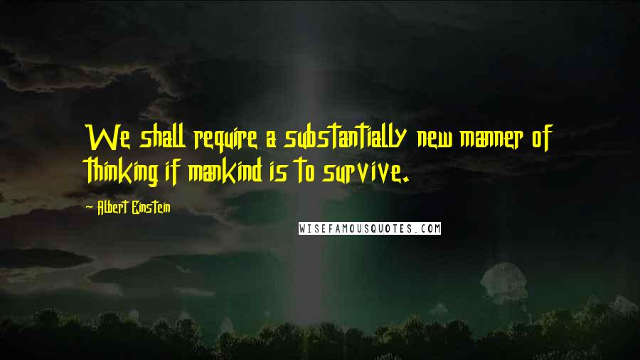 Albert Einstein Quotes: We shall require a substantially new manner of thinking if mankind is to survive.