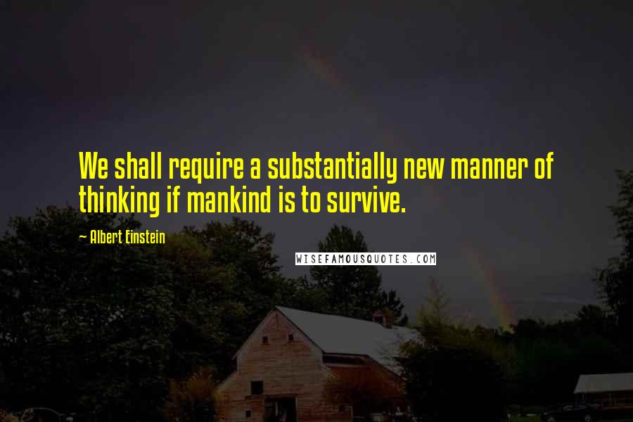 Albert Einstein Quotes: We shall require a substantially new manner of thinking if mankind is to survive.