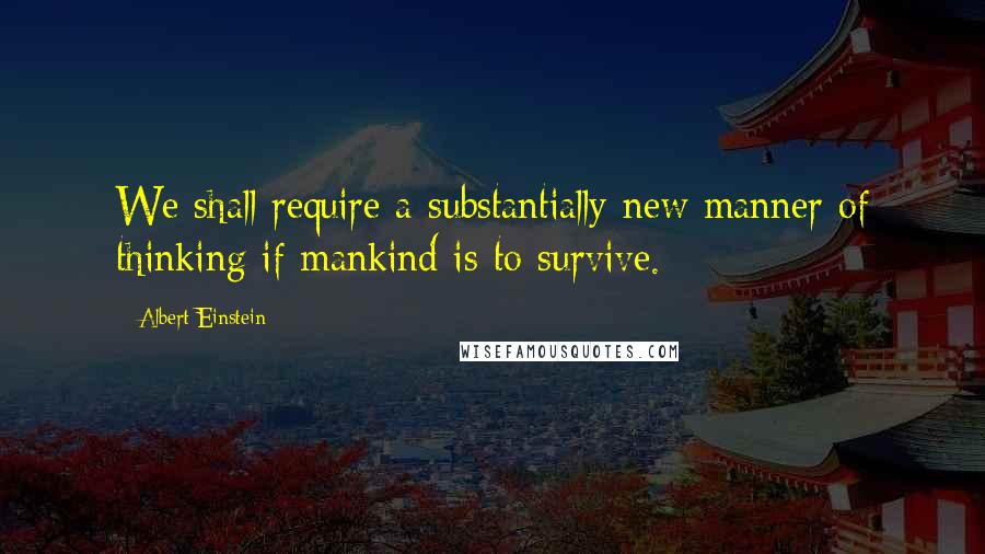 Albert Einstein Quotes: We shall require a substantially new manner of thinking if mankind is to survive.