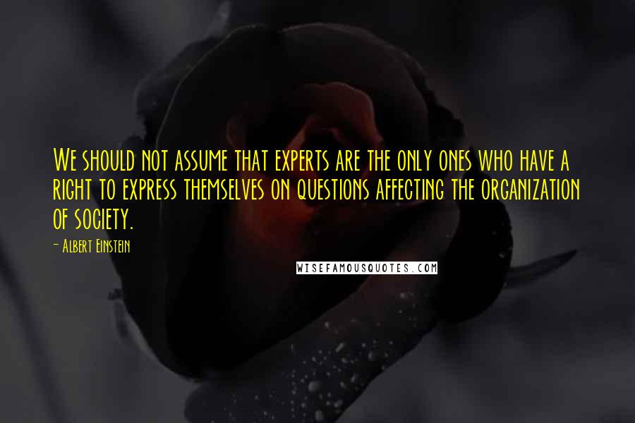 Albert Einstein Quotes: We should not assume that experts are the only ones who have a right to express themselves on questions affecting the organization of society.