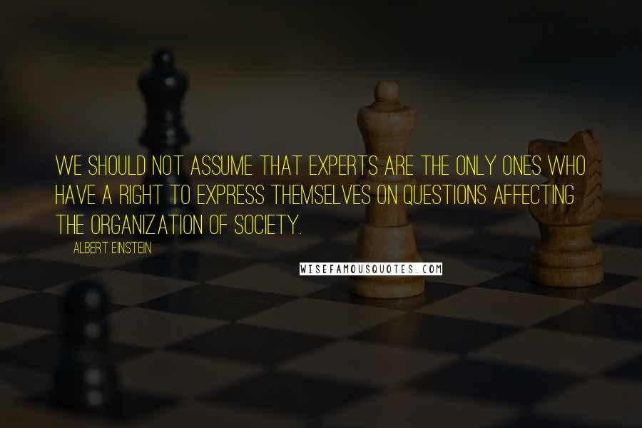 Albert Einstein Quotes: We should not assume that experts are the only ones who have a right to express themselves on questions affecting the organization of society.