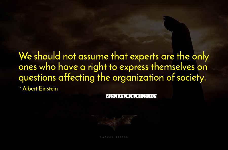 Albert Einstein Quotes: We should not assume that experts are the only ones who have a right to express themselves on questions affecting the organization of society.