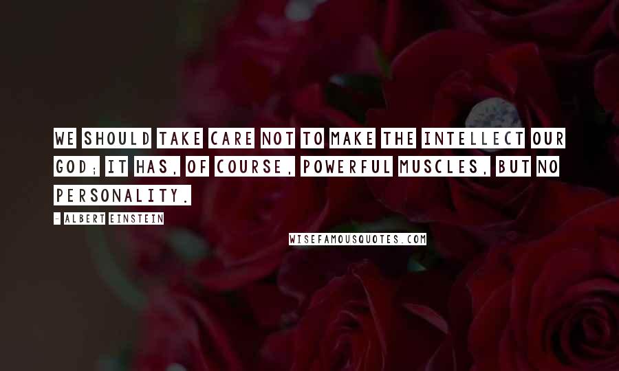 Albert Einstein Quotes: We should take care not to make the intellect our god; it has, of course, powerful muscles, but no personality.