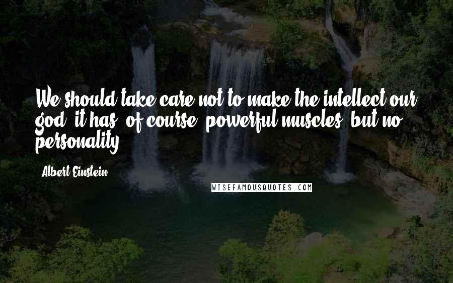 Albert Einstein Quotes: We should take care not to make the intellect our god; it has, of course, powerful muscles, but no personality.