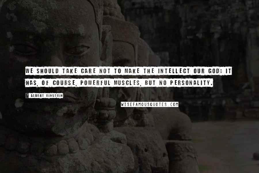 Albert Einstein Quotes: We should take care not to make the intellect our god; it has, of course, powerful muscles, but no personality.