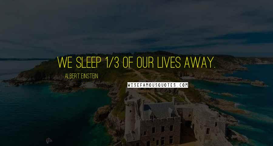 Albert Einstein Quotes: We sleep 1/3 of our lives away.