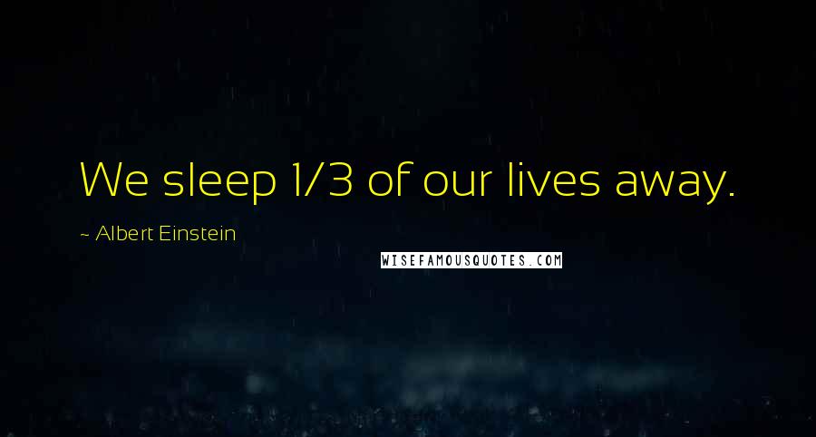 Albert Einstein Quotes: We sleep 1/3 of our lives away.