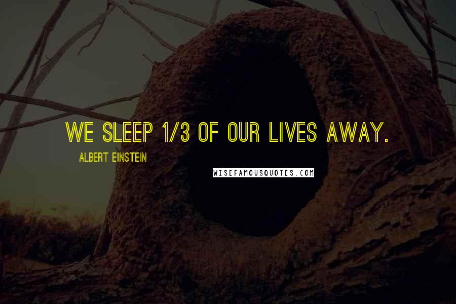 Albert Einstein Quotes: We sleep 1/3 of our lives away.