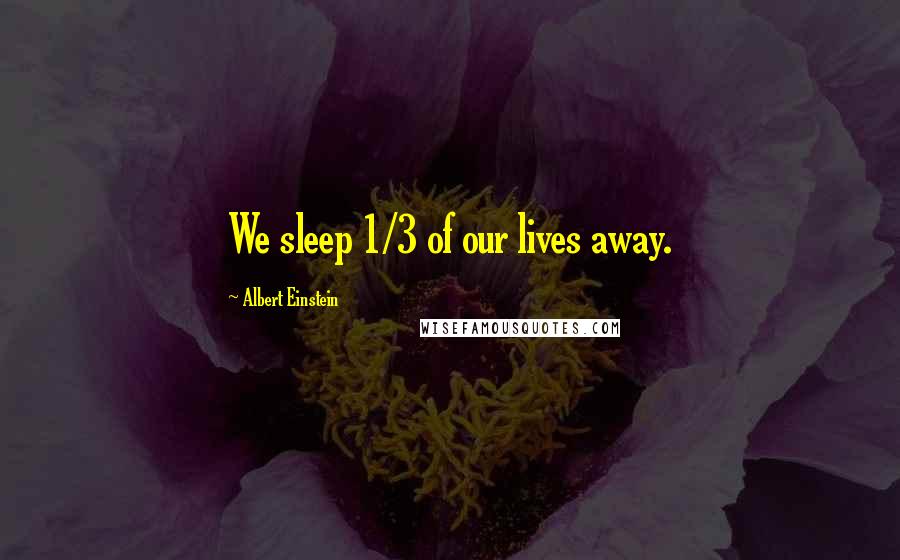 Albert Einstein Quotes: We sleep 1/3 of our lives away.