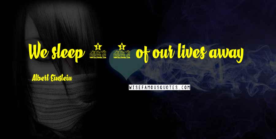 Albert Einstein Quotes: We sleep 1/3 of our lives away.