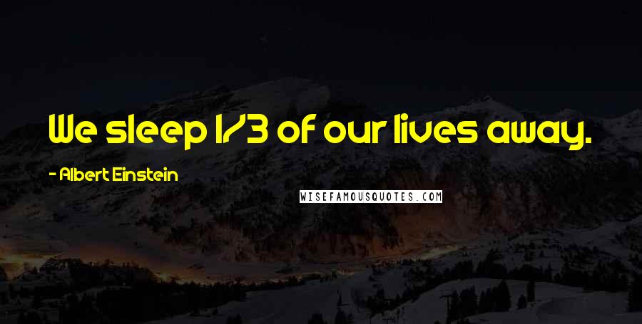 Albert Einstein Quotes: We sleep 1/3 of our lives away.