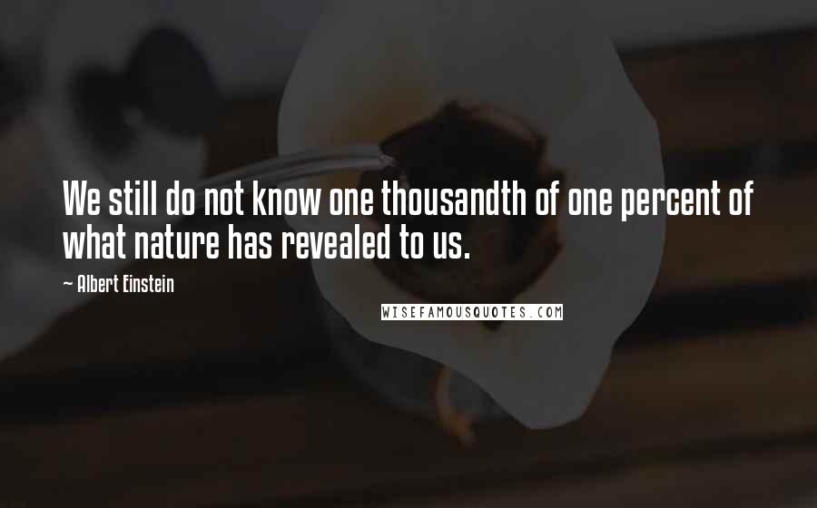 Albert Einstein Quotes: We still do not know one thousandth of one percent of what nature has revealed to us.