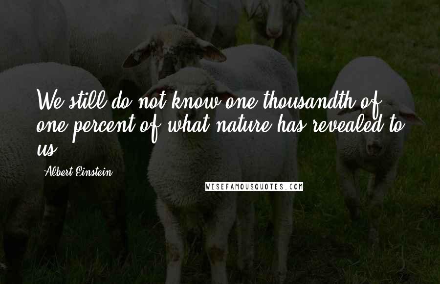 Albert Einstein Quotes: We still do not know one thousandth of one percent of what nature has revealed to us.