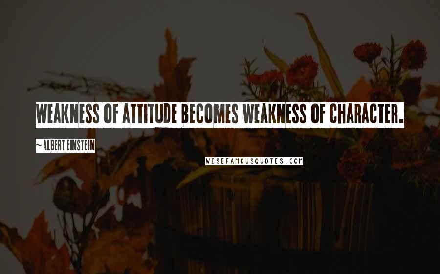 Albert Einstein Quotes: Weakness of attitude becomes weakness of character.