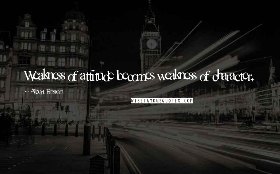 Albert Einstein Quotes: Weakness of attitude becomes weakness of character.