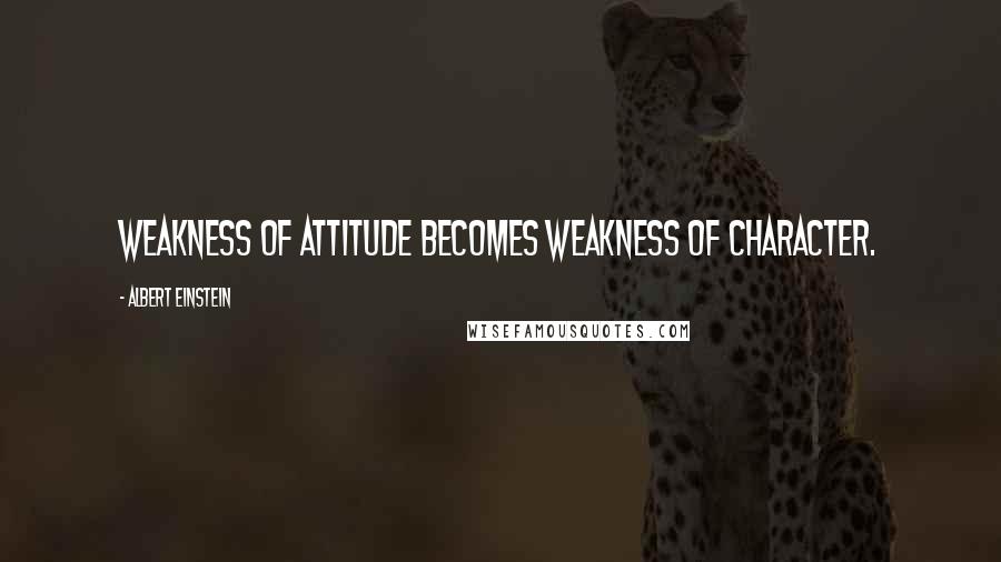 Albert Einstein Quotes: Weakness of attitude becomes weakness of character.