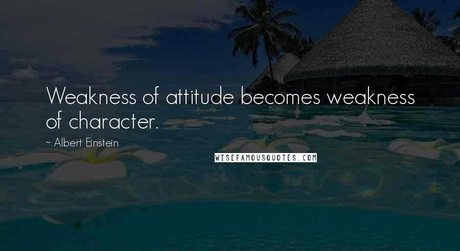 Albert Einstein Quotes: Weakness of attitude becomes weakness of character.