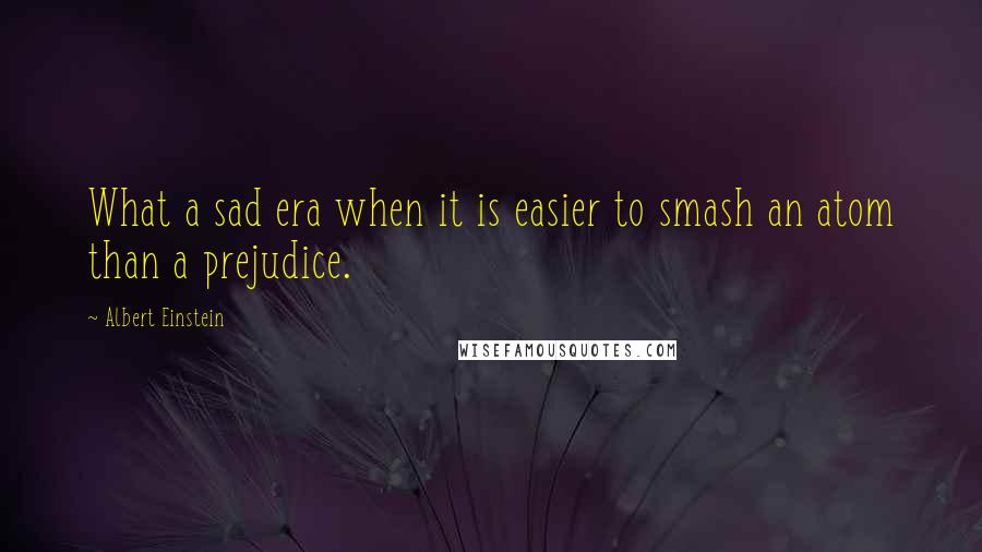 Albert Einstein Quotes: What a sad era when it is easier to smash an atom than a prejudice.