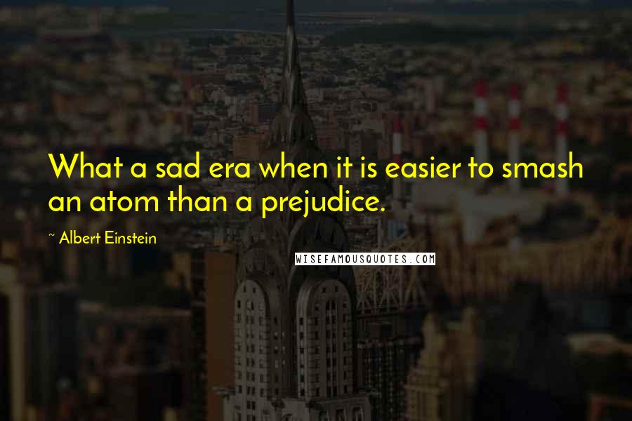 Albert Einstein Quotes: What a sad era when it is easier to smash an atom than a prejudice.